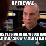 Loser Picard | BY THE WAY, THIS VERSION OF ME WOULD HAVE NEVER HAD A SHOW NAMED AFTER HIM. | image tagged in loser picard | made w/ Imgflip meme maker