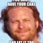 Gotcha | YOU CAN'T HAVE YOUR CAKE; AND EAT IT TOO | image tagged in gotcha,cake,eating,funny,weird | made w/ Imgflip meme maker