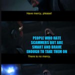 Scammers weakness! | SCAMMERS; PEOPLE WHO HATE SCAMMERS BUT ARE SMART AND BRAVE ENOUGH TO TAKE THEM ON | image tagged in there is no mercy,starwars,halo,memes,scammers,antiscammers | made w/ Imgflip meme maker