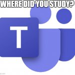 Microsoft Teams | WHERE DID YOU STUDY? | image tagged in microsoft teams | made w/ Imgflip meme maker