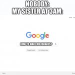 Google Search Meme | NOBODY:
MY SISTER AT 3AM:; HOW TO MAKE MILKSHAKES? | image tagged in google search meme | made w/ Imgflip meme maker