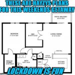 plans | THESE ARE HAYZYS PLANS FOR THIS WEEKENDS GETAWAY; LOCKDOWN IS FUN | image tagged in plans | made w/ Imgflip meme maker