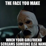 Girlfriends say weird things | THE FACE YOU MAKE; WHEN YOUR GIRLFRIEND SCREAMS SOMEONE ELSE NAME | image tagged in art the clown frown | made w/ Imgflip meme maker