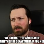 We can call the ambulance with the fire department if you need.