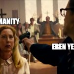 Eren vs Humanity | HUMANITY; EREN YEAGER | image tagged in kingsman 3,attack on titan | made w/ Imgflip meme maker