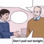 Don’t pull out tonight.