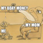 Guy who has lots of water | MY BDAY MONEY; MY MOM; ME | image tagged in guy who has lots of water | made w/ Imgflip meme maker