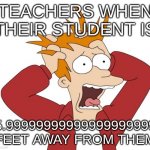 Panic | TEACHERS WHEN THEIR STUDENT IS; 5.99999999999999999999 FEET AWAY FROM THEM | image tagged in panic | made w/ Imgflip meme maker