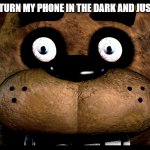 Fnaf Freddy rare screen | ME WHEN I TURN MY PHONE IN THE DARK AND JUST WOKE UP | image tagged in fnaf freddy rare screen | made w/ Imgflip meme maker