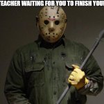 Jason Voorhees | THE TEACHER WAITING FOR YOU TO FINISH YOUR TEST | image tagged in jason voorhees | made w/ Imgflip meme maker