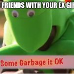 some garbage is ok | WHEN UR FRIENDS WITH YOUR EX GIRLFRIEND | image tagged in some garbage is ok | made w/ Imgflip meme maker