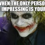 Joker Card | WHEN THE ONLY PERSON YOUR IMPRESSING IS YOURSELF. | image tagged in joker card | made w/ Imgflip meme maker