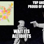 Never Has Been Earth removed | YUP AND AM NOT PROUD OF MY COUNTRY; WAIT ITS ALL IDIOTS | image tagged in never has been earth removed | made w/ Imgflip meme maker