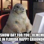 Groundhog Day | NO SNOW DAY FOR YOU - REMEMBER YOU ARE IN FLORIDA HAPPY GROUNDHOG DAY | image tagged in working groundhog | made w/ Imgflip meme maker