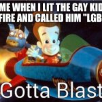 Gotta blast | ME WHEN I LIT THE GAY KID ON FIRE AND CALLED HIM "LGBBQ" | image tagged in gotta blast | made w/ Imgflip meme maker