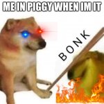 Doge bonk | ME IN PIGGY WHEN IM IT | image tagged in doge bonk | made w/ Imgflip meme maker