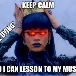 Rihanna Queen | KEEP CALM; *PEOPLE DYING*; SO I CAN LESSON TO MY MUSIC | image tagged in rihanna queen | made w/ Imgflip meme maker