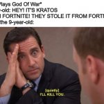 I'll kill you | Me: *Plays God Of War*
9-year-old: HEY! IT'S KRATOS FROM FORTNITE! THEY STOLE IT FROM FORTNITE!
Me to the 9-year-old: | image tagged in i'll kill you,they stole it from fortnite | made w/ Imgflip meme maker
