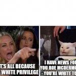 Angry Woman and Cat | I HAVE NEWS FOR YOU ROE MCDERMOTT - YOU'RE WHITE TOO. IT'S ALL BECAUSE OF WHITE PRIVILEGE | image tagged in angry woman and cat | made w/ Imgflip meme maker