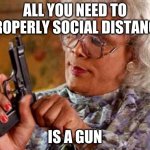 Madea social distancing | ALL YOU NEED TO PROPERLY SOCIAL DISTANCE; IS A GUN | image tagged in madea social distancing | made w/ Imgflip meme maker