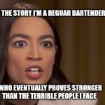 AOC | IN THE STORY I'M A REGUAR BARTENDER; WHO EVENTUALLY PROVES STRONGER THAN THE TERRIBLE PEOPLE I FACE | image tagged in aoc | made w/ Imgflip meme maker