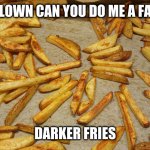 Fries | HEY CLOWN CAN YOU DO ME A FAVOUR; DARKER FRIES | image tagged in fries,darkness | made w/ Imgflip meme maker
