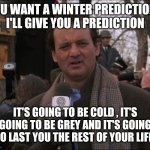 2021 winter | YOU WANT A WINTER PREDICTION? I'LL GIVE YOU A PREDICTION; IT'S GOING TO BE COLD , IT'S GOING TO BE GREY AND IT'S GOING TO LAST YOU THE REST OF YOUR LIFE. | image tagged in bill murray groundhog day | made w/ Imgflip meme maker