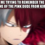 Can someone tell me his name? | ME TRYING TO REMEMBER THE NAME OF THE PINK DUDE FROM KIRBY: | image tagged in todoroki thinking,memes,kirby | made w/ Imgflip meme maker
