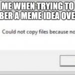 Could not copy files because no | ME WHEN TRYING TO REMEMBER A MEME IDEA OVERNIGHT | image tagged in could not copy files because no | made w/ Imgflip meme maker