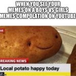 This actually just happened at 5:00 A.M this morning | WHEN YOU SEE YOUR MEMES ON A BOYS VS GIRLS MEMES COMPOLATION ON YOUTUBE | image tagged in local potato happy,boys vs girls,girls vs boys | made w/ Imgflip meme maker