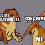 this is me | USING MEME'S; JOJO'S BIZARRE ADVENTURE; ME | image tagged in jojo's bizarre adventure,cheems | made w/ Imgflip meme maker