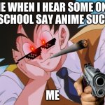 Condescending Goku | ME WHEN I HEAR SOME ONE IN SCHOOL SAY ANIME SUCKS ME | image tagged in memes,condescending goku | made w/ Imgflip meme maker