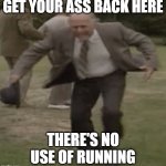 Keeping Up Memeances | GET YOUR ASS BACK HERE; THERE'S NO USE OF RUNNING | image tagged in running richard bucket / clive swift | made w/ Imgflip meme maker