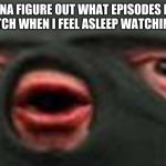 how many | ME TRYNA FIGURE OUT WHAT EPISODES I DIDN'T REALLY WATCH WHEN I FEEL ASLEEP WATCHING A SERIES. | image tagged in oof | made w/ Imgflip meme maker