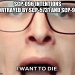 i want to die | SCP-096 INTENTIONS PORTRAYED BY SCP-5731 AND SCP-978 | image tagged in i want to die,scp096 | made w/ Imgflip meme maker