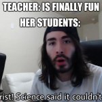 hahahahahahahahahahahahah | TEACHER: IS FINALLY FUN; HER STUDENTS: | image tagged in jesus christ science said it couldn't be done | made w/ Imgflip meme maker