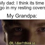 let dad rest | My dad: I think its time I go in my resting covers; My Grandpa: | image tagged in oh i dont think so | made w/ Imgflip meme maker