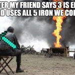 There will be blood | ME AFTER MY FRIEND SAYS 3 IS ENOUGH IRON AND USES ALL 5 IRON WE COLLECTED: | image tagged in there will be blood | made w/ Imgflip meme maker