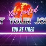 You failed at your job you're fired