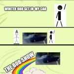 The bob show intro | WINTER BOB GET IN  MY CAR; THE BOB SHOW | image tagged in grab my rainbow | made w/ Imgflip meme maker