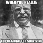 Teddy Roosevelt | THAT LOOK WHEN YOU REALIZE; YOU'RE A GOAT FOR SURVIVING AN ASSASSINATION ATTEMPT | image tagged in teddy roosevelt | made w/ Imgflip meme maker