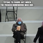 Bernie Mittens | NO ONE:; ME AT FAMILY MEETING TRYING TO FIGURE OUT WHEN THE FRENCH HOMEWORK WAS DUE: | image tagged in bernie mittens,choccy milk,i hope no one done it before | made w/ Imgflip meme maker