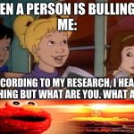 According to me research | WHEN A PERSON IS BULLING ME
ME:; ACCORDING TO MY RESEARCH, I HEARD NOTHING BUT WHAT ARE YOU. WHAT AM I? | image tagged in according to me research | made w/ Imgflip meme maker