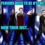Mom's be like... | OUR PERIODS USES TO BE N'SYNC, BUT, NOW THEIR JUST... | image tagged in bye bye bye | made w/ Imgflip meme maker