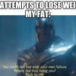 Anyone else? | ME: ATTEMPTS TO LOSE WEIGHT
MY FAT: | image tagged in you could not live with your own failure | made w/ Imgflip meme maker
