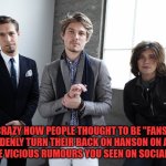 Turning Against You | CRAZY HOW PEOPLE THOUGHT TO BE "FANS" CAN SUDDENLY TURN THEIR BACK ON HANSON ON ACCOUNT OF SOME VICIOUS RUMOURS YOU SEEN ON SOCIAL MEDIA. | image tagged in ex fans,2 faced | made w/ Imgflip meme maker