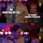 School | ME, ENJOYING MY DAY; THE TEACHER RANDOMLY PICKING ME; THE TEACHER | image tagged in the office | made w/ Imgflip meme maker