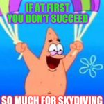 Try.  Try Again Until You Can't | IF AT FIRST YOU DON'T SUCCEED; SO MUCH FOR SKYDIVING | image tagged in patrick parachuting,memes,if at first you don't succeed,life lessons,lol,no one gets out alive | made w/ Imgflip meme maker