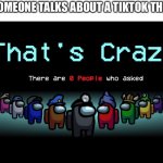 there are 0 people who asked | WHEN SOMEONE TALKS ABOUT A TIKTOK THEY MADE | image tagged in there are 0 people who asked | made w/ Imgflip meme maker
