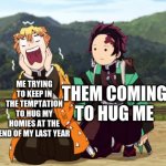 this is wholesome | THEM COMING TO HUG ME; ME TRYING TO KEEP IN THE TEMPTATION TO HUG MY HOMIES AT THE END OF MY LAST YEAR | image tagged in tanjiro and zenitsu,wholesome | made w/ Imgflip meme maker